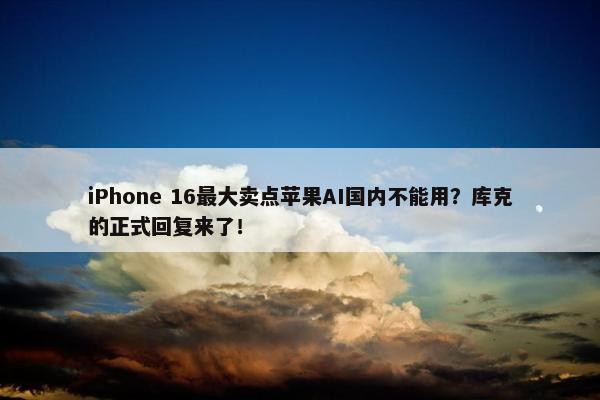 iPhone 16最大卖点苹果AI国内不能用？库克的正式回复来了！