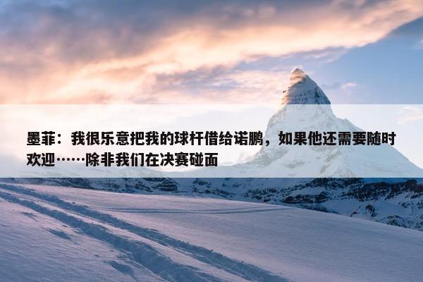 墨菲：我很乐意把我的球杆借给诺鹏，如果他还需要随时欢迎……除非我们在决赛碰面