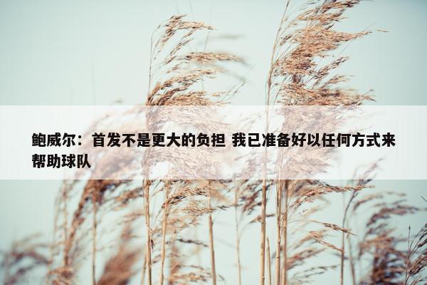 鲍威尔：首发不是更大的负担 我已准备好以任何方式来帮助球队