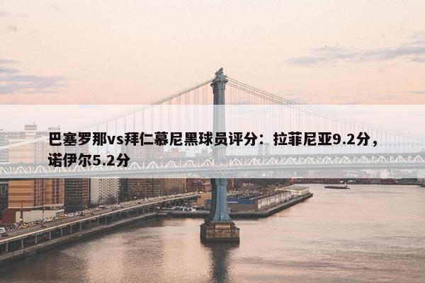 巴塞罗那vs拜仁慕尼黑球员评分：拉菲尼亚9.2分，诺伊尔5.2分