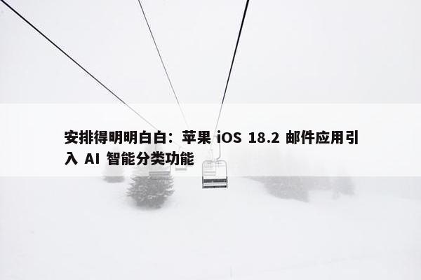 安排得明明白白：苹果 iOS 18.2 邮件应用引入 AI 智能分类功能