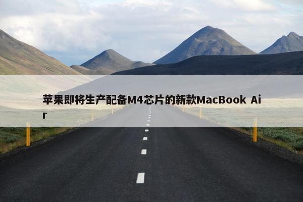 苹果即将生产配备M4芯片的新款MacBook Air