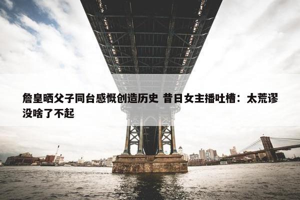 詹皇晒父子同台感慨创造历史 昔日女主播吐槽：太荒谬没啥了不起