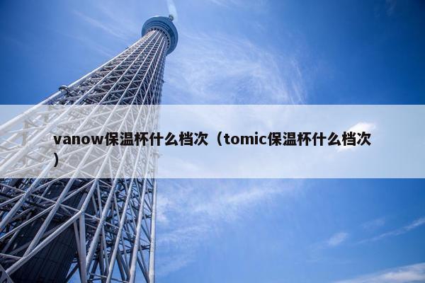 vanow保温杯什么档次（tomic保温杯什么档次）