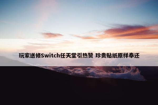 玩家送修Switch任天堂引热赞 珍贵贴纸原样奉还