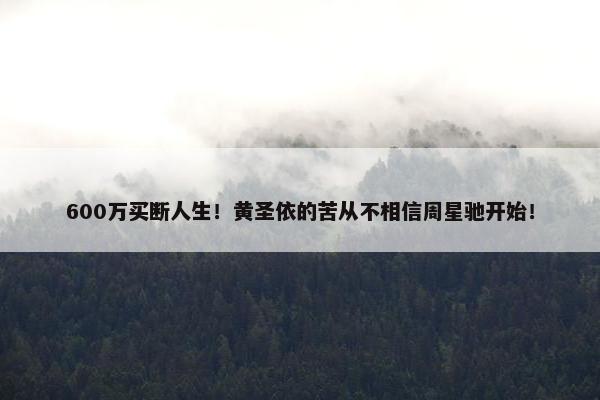 600万买断人生！黄圣依的苦从不相信周星驰开始！