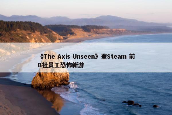 《The Axis Unseen》登Steam 前B社员工恐怖新游