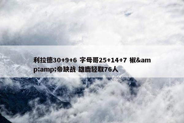 利拉德30+9+6 字母哥25+14+7 椒&amp;帝缺战 雄鹿轻取76人