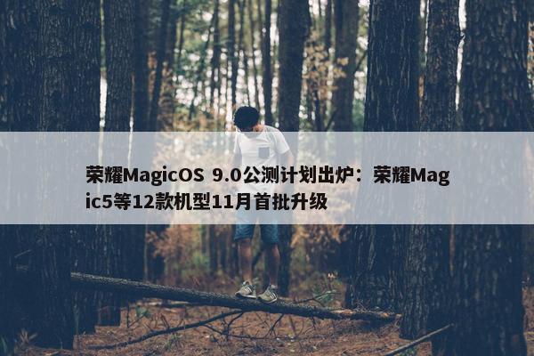 荣耀MagicOS 9.0公测计划出炉：荣耀Magic5等12款机型11月首批升级