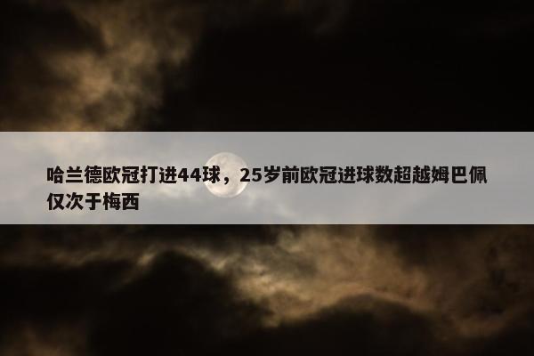 哈兰德欧冠打进44球，25岁前欧冠进球数超越姆巴佩仅次于梅西