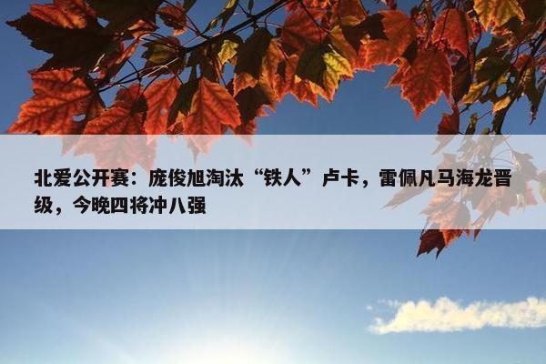 北爱公开赛：庞俊旭淘汰“铁人”卢卡，雷佩凡马海龙晋级，今晚四将冲八强