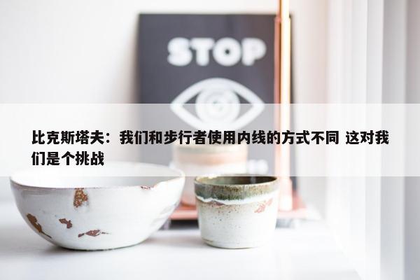 比克斯塔夫：我们和步行者使用内线的方式不同 这对我们是个挑战