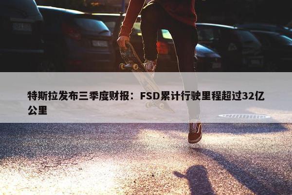 特斯拉发布三季度财报：FSD累计行驶里程超过32亿公里