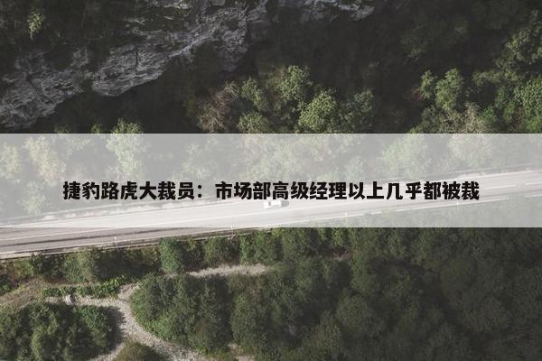 捷豹路虎大裁员：市场部高级经理以上几乎都被裁