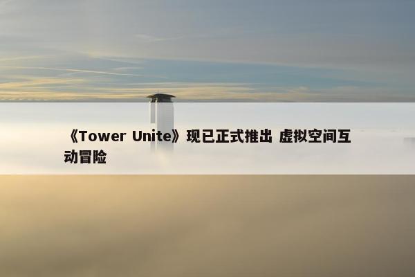 《Tower Unite》现已正式推出 虚拟空间互动冒险