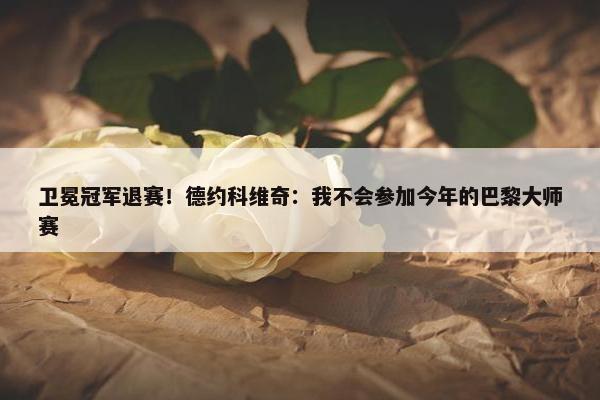 卫冕冠军退赛！德约科维奇：我不会参加今年的巴黎大师赛