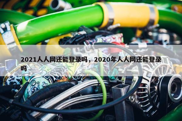 2021人人网还能登录吗，2020年人人网还能登录吗