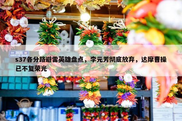 s37各分路避雷英雄盘点，李元芳彻底放弃，达摩曹操已不复荣光