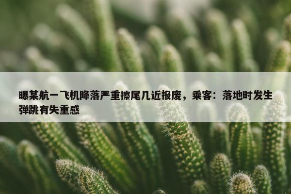 曝某航一飞机降落严重擦尾几近报废，乘客：落地时发生弹跳有失重感