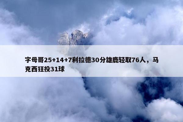 字母哥25+14+7利拉德30分雄鹿轻取76人，马克西狂投31球