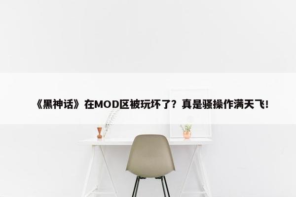 《黑神话》在MOD区被玩坏了？真是骚操作满天飞！