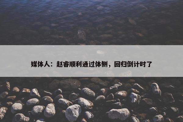 媒体人：赵睿顺利通过体侧，回归倒计时了