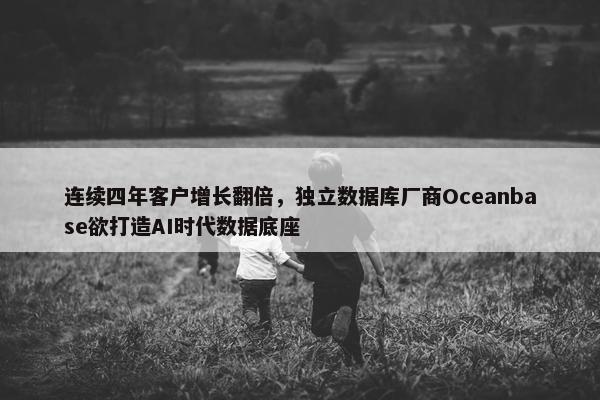 连续四年客户增长翻倍，独立数据库厂商Oceanbase欲打造AI时代数据底座