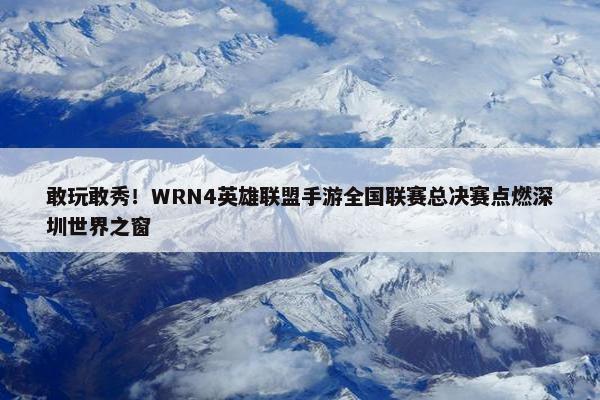 敢玩敢秀！WRN4英雄联盟手游全国联赛总决赛点燃深圳世界之窗