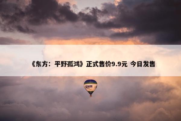 《东方：平野孤鸿》正式售价9.9元 今日发售