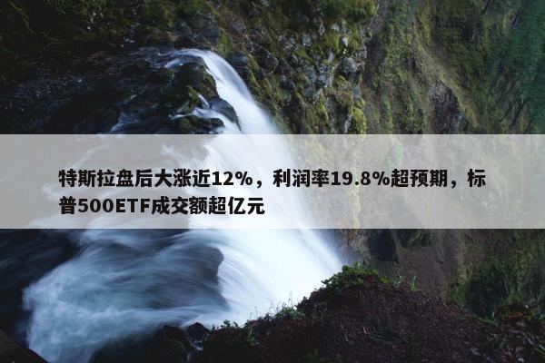 特斯拉盘后大涨近12%，利润率19.8%超预期，标普500ETF成交额超亿元