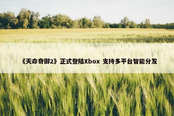 《天命奇御2》正式登陆Xbox 支持多平台智能分发