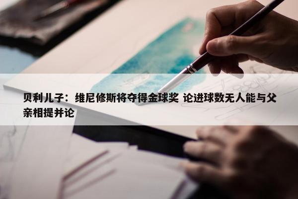 贝利儿子：维尼修斯将夺得金球奖 论进球数无人能与父亲相提并论