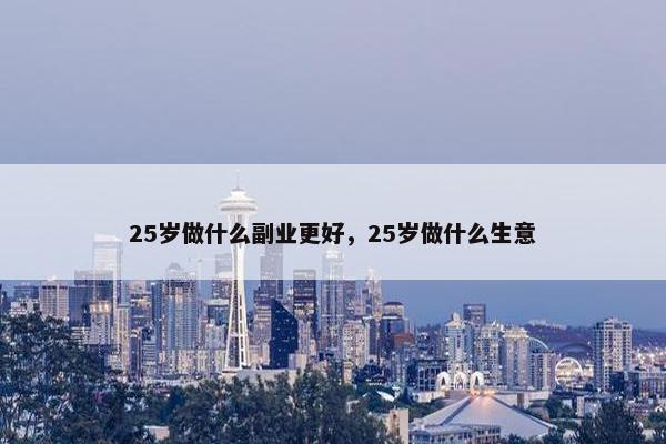 25岁做什么副业更好，25岁做什么生意