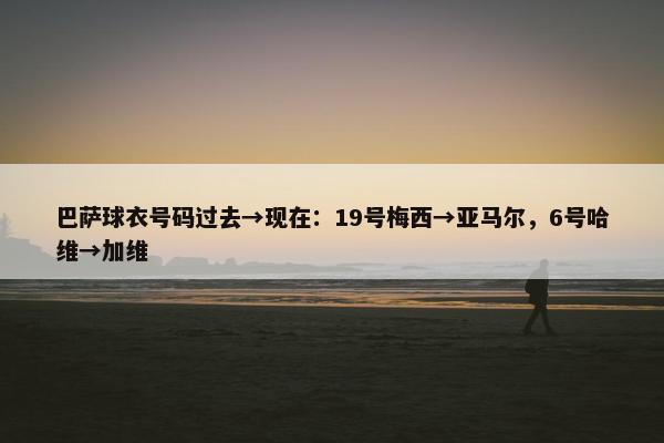 巴萨球衣号码过去→现在：19号梅西→亚马尔，6号哈维→加维