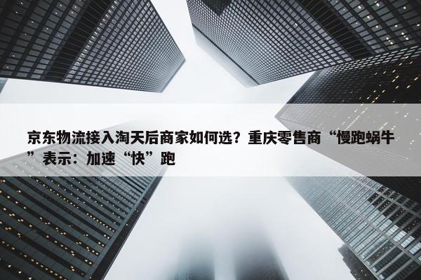 京东物流接入淘天后商家如何选？重庆零售商“慢跑蜗牛”表示：加速“快”跑