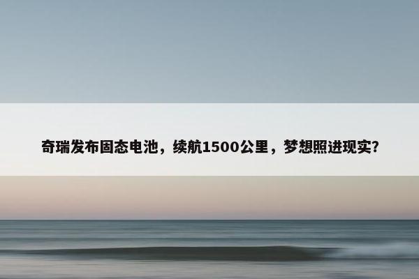 奇瑞发布固态电池，续航1500公里，梦想照进现实？