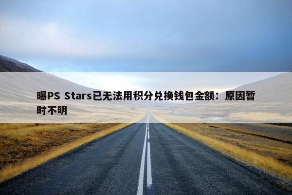 曝PS Stars已无法用积分兑换钱包金额：原因暂时不明