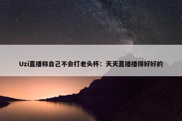 Uzi直播称自己不会打老头杯：天天直播播得好好的