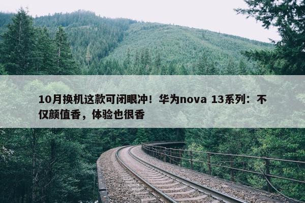 10月换机这款可闭眼冲！华为nova 13系列：不仅颜值香，体验也很香