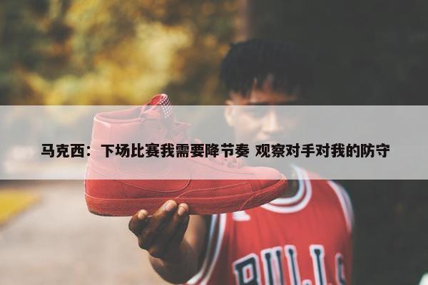 马克西：下场比赛我需要降节奏 观察对手对我的防守