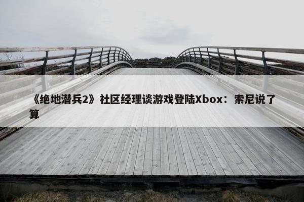 《绝地潜兵2》社区经理谈游戏登陆Xbox：索尼说了算