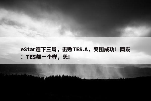 eStar连下三局，击败TES.A，突围成功！网友：TES都一个样，怂！