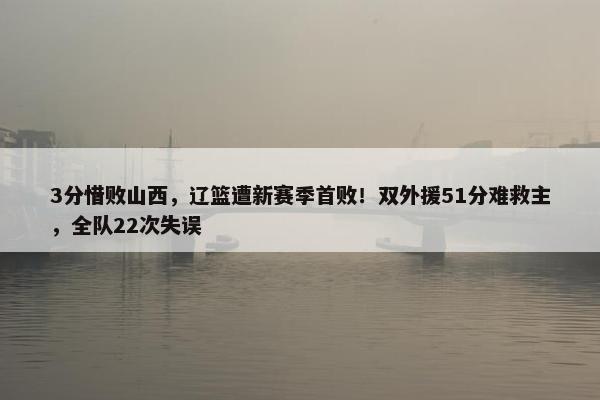 3分惜败山西，辽篮遭新赛季首败！双外援51分难救主，全队22次失误