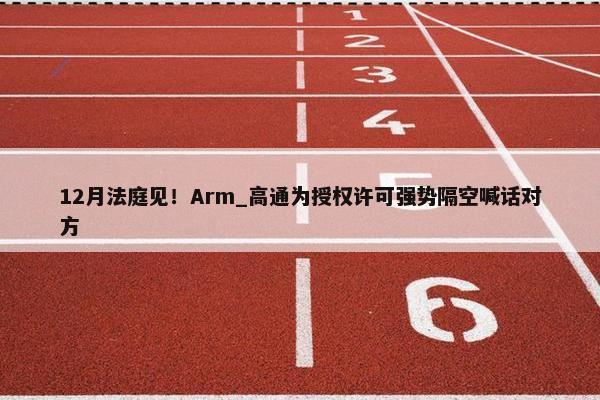 12月法庭见！Arm_高通为授权许可强势隔空喊话对方