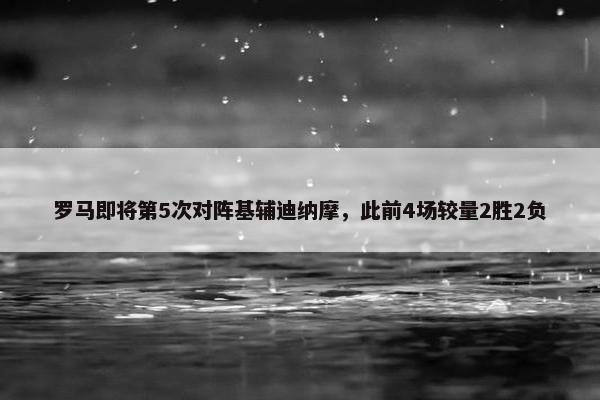 罗马即将第5次对阵基辅迪纳摩，此前4场较量2胜2负