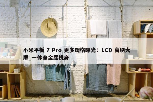 小米平板 7 Pro 更多规格曝光：LCD 高刷大屏_一体全金属机身