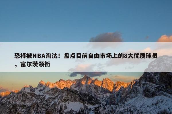 恐将被NBA淘汰！盘点目前自由市场上的8大优质球员，富尔茨领衔