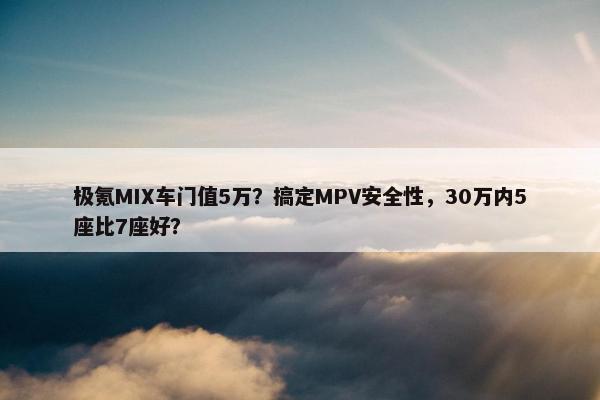 极氪MIX车门值5万？搞定MPV安全性，30万内5座比7座好？