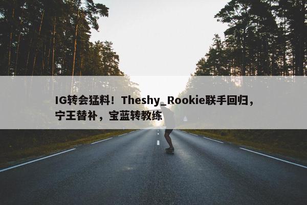 IG转会猛料！Theshy_Rookie联手回归，宁王替补，宝蓝转教练