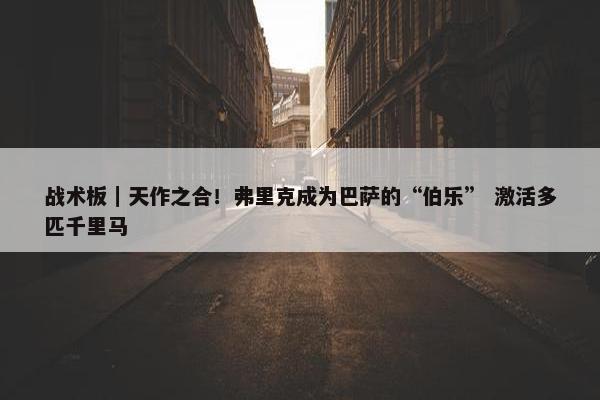 战术板｜天作之合！弗里克成为巴萨的“伯乐” 激活多匹千里马